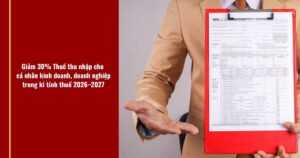 GiẢm 30% ThuẾ Thu NhẬp NĂm 2026–2027 Doanh NghiỆp, CÁ NhÂn Kinh Doanh CẦn BiẾt